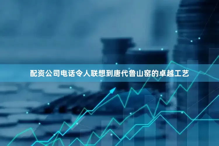 配资公司电话令人联想到唐代鲁山窑的卓越工艺
