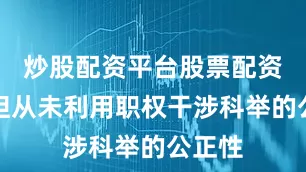 炒股配资平台股票配资门户但从未利用职权干涉科举的公正性