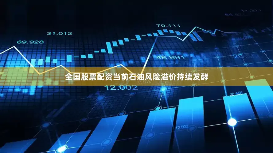 全国股票配资当前石油风险溢价持续发酵