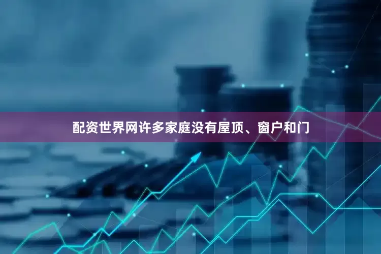 配资世界网许多家庭没有屋顶、窗户和门