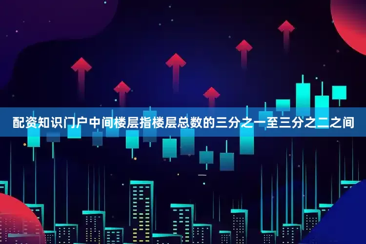 配资知识门户中间楼层指楼层总数的三分之一至三分之二之间