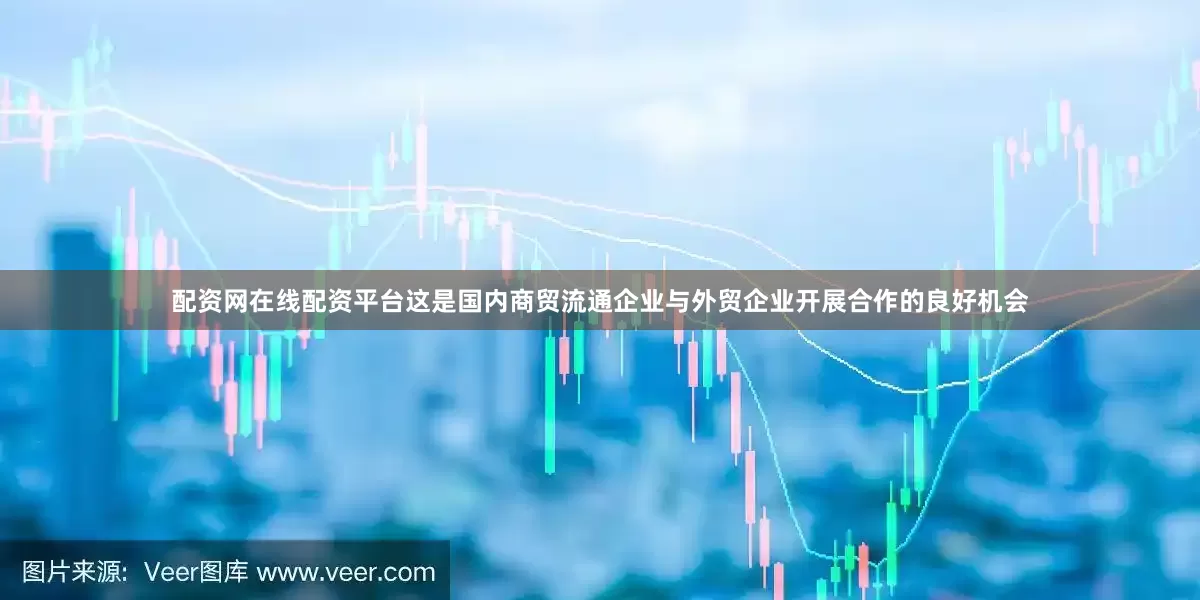 配资网在线配资平台这是国内商贸流通企业与外贸企业开展合作的良好机会