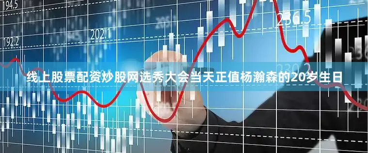 线上股票配资炒股网选秀大会当天正值杨瀚森的20岁生日