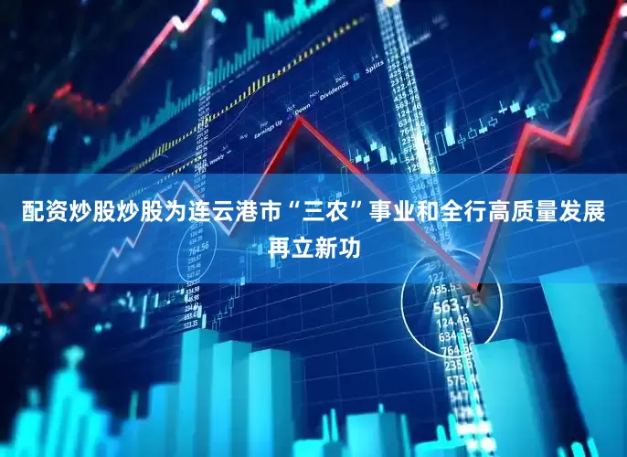 配资炒股炒股为连云港市“三农”事业和全行高质量发展再立新功