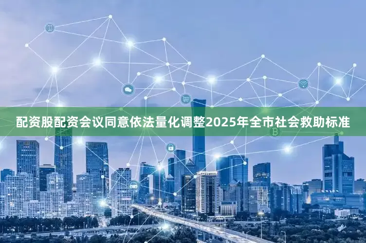配资股配资会议同意依法量化调整2025年全市社会救助标准