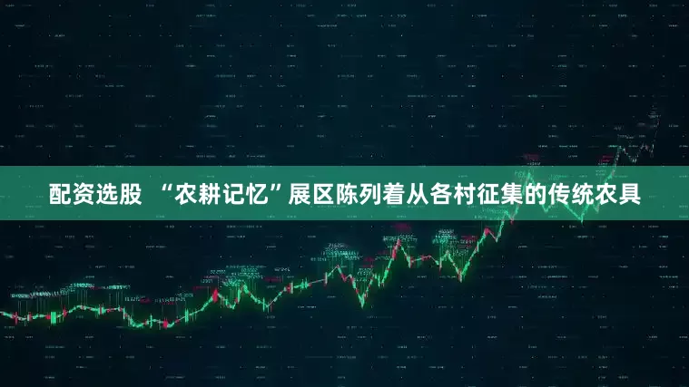 配资选股  “农耕记忆”展区陈列着从各村征集的传统农具