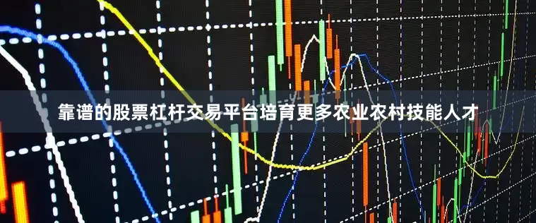 靠谱的股票杠杆交易平台培育更多农业农村技能人才