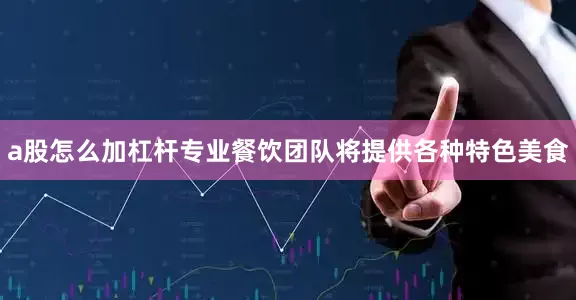 a股怎么加杠杆专业餐饮团队将提供各种特色美食