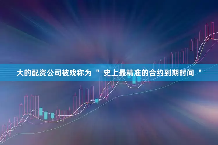 大的配资公司被戏称为 ＂ 史上最精准的合约到期时间 ＂