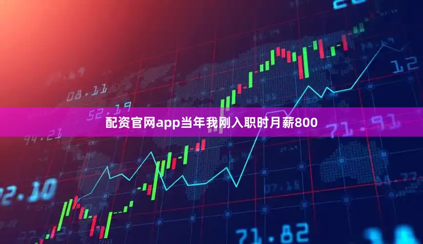 配资官网app当年我刚入职时月薪800