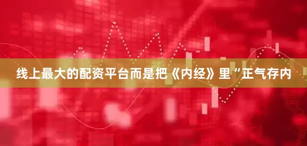 线上最大的配资平台而是把《内经》里“正气存内